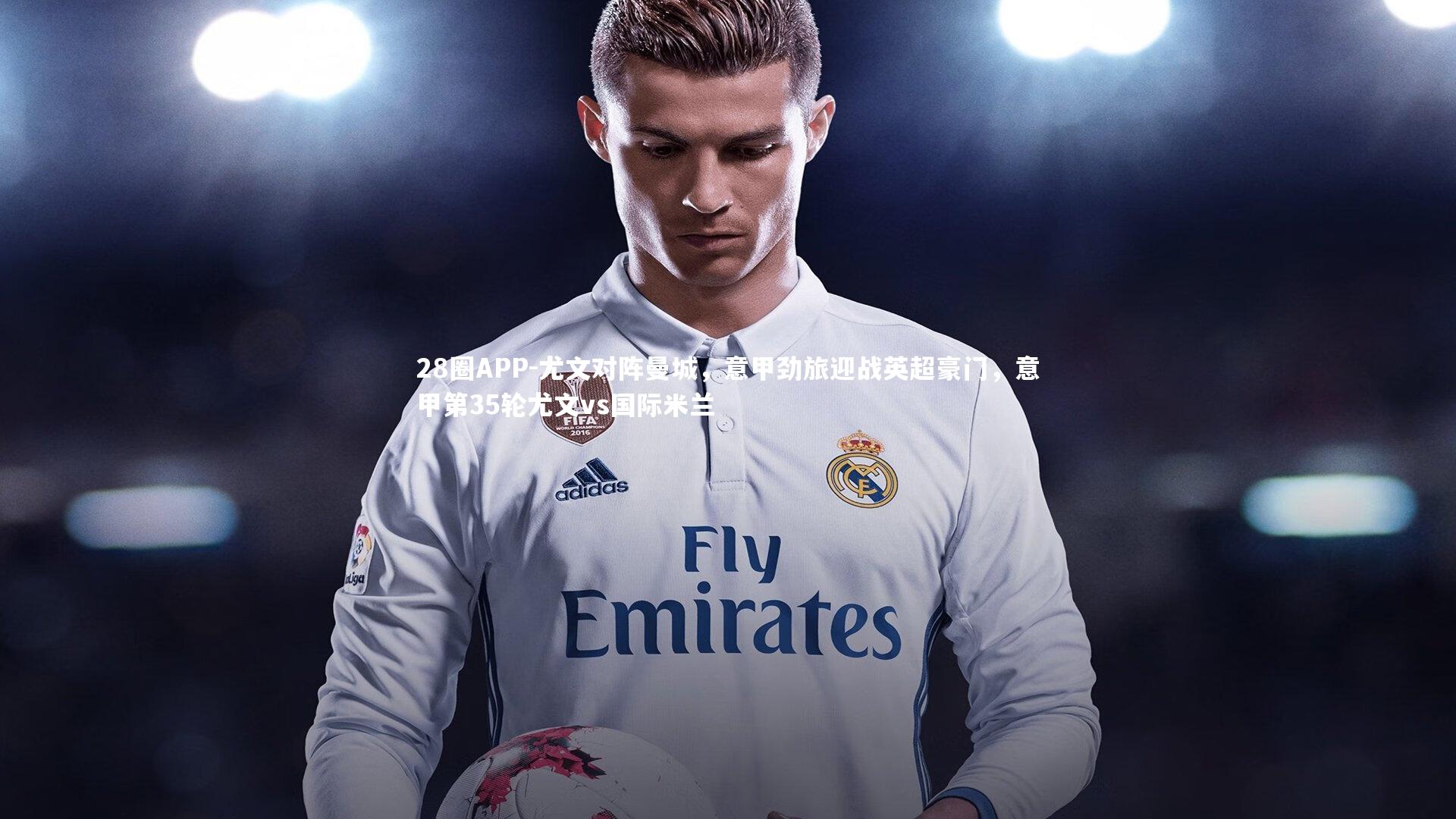 28圈APP-尤文对阵曼城，意甲劲旅迎战英超豪门，意甲第35轮尤文vs国际米兰