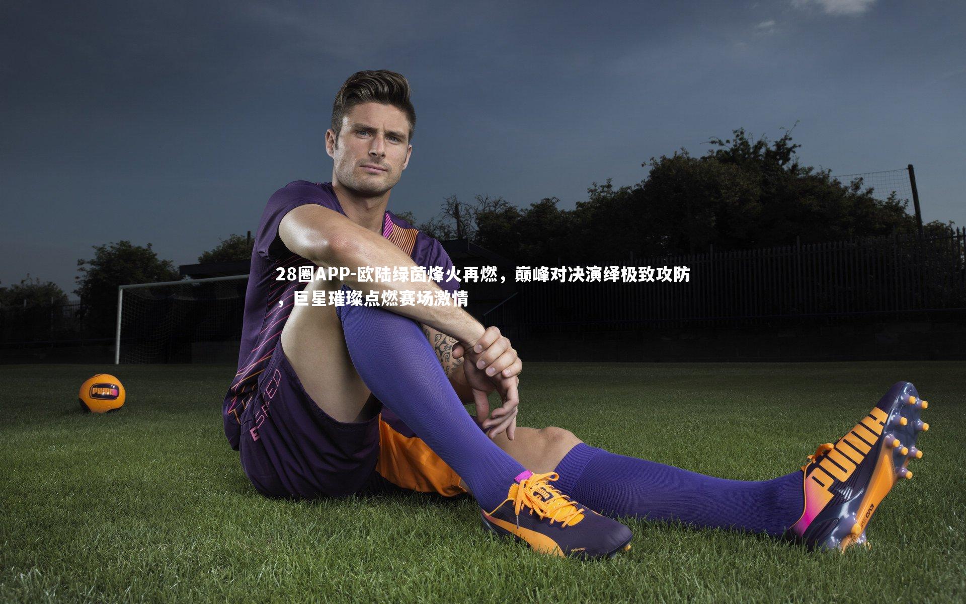 欧陆绿茵烽火再燃，巅峰对决演绎极致攻防，巨星璀璨点燃赛场激情