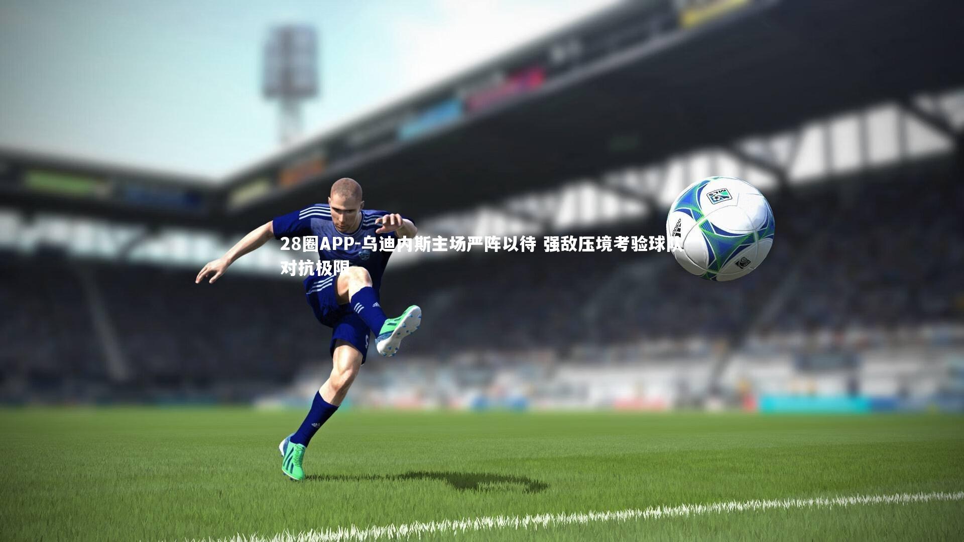 乌迪内斯主场严阵以待 强敌压境考验球队对抗极限